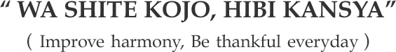 “WA SHITE KOJO, HIBI KANSYA” (Improve harmony, Be thankful everyday)