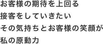 お客様の期待を上回る接客をしていきたいその気持ちとお客様の笑顔が私の原動力