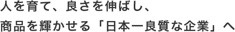 人を育て、良さを伸ばし、商品を輝かせる「日本一良質な企業」へ